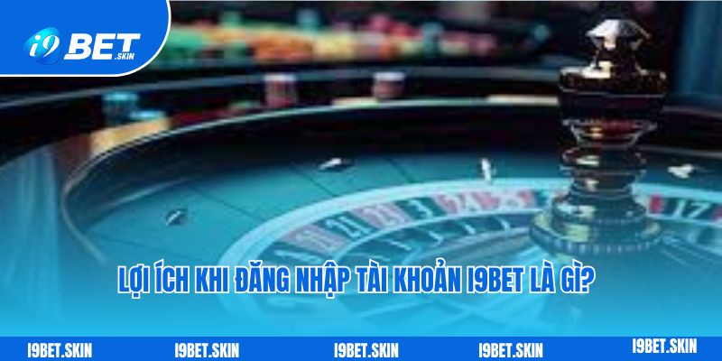 Lợi ích khi đăng nhập tài khoản i9bet là gì?