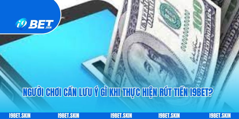 Người chơi cần lưu ý gì khi thực hiện rút tiền i9bet?